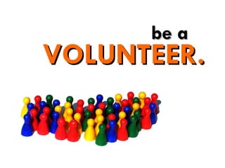 be a VOLUNTEER. 