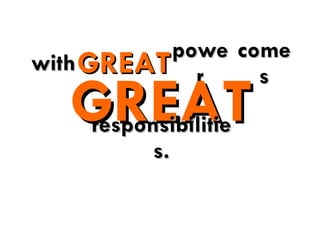 with GREAT power comes GREAT responsibilities. 