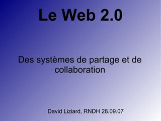 Le Web 2.0 Des systèmes de partage et de collaboration David Liziard, RNDH 28.09.07 