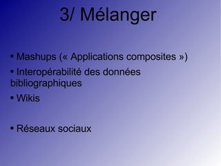 3/ Mélanger  Mashups (« Applications composites ») Interopérabilité des données bibliographiques Wikis Réseaux sociaux 
