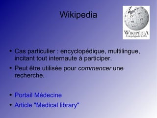 Wikipedia Cas particulier : encyclopédique, multilingue, incitant tout internaute à participer. Peut être utilisée pour  commencer  une recherche. Portail Médecine Article "Medical library" 