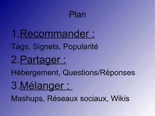 Plan 1. Recommander : Tags, Signets, Popularité 2. Partager : Hébergement, Questions/Réponses 3. Mélanger :  Mashups, Réseaux sociaux, Wikis 
