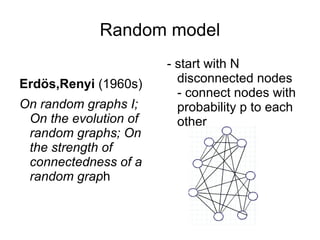 Random model Erdös,Renyi  (1960s) On random graphs I; On the evolution of random graphs; On the strength of connectedness of a random grap h - start with N disconnected nodes - connect nodes with probability p to each other 