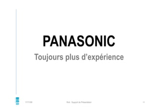 PANASONIC
           Toujours plus d’expérience




17/11/09            Rnd : Support de Présentation   11
 
