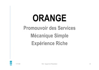 ORANGE
           Promouvoir des Services
              Mécanique Simple
              Expérience Riche


17/11/09        ...