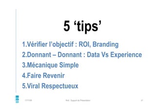 5 ‘tips’
1. Vérifier l’objectif : ROI, Branding
2. Donnant – Donnant : Data Vs Experience
3. Mécanique Simple
4. Faire Rev...