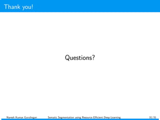 Thank you!
Questions?
Naresh Kumar Gurulingan Sematic Segmentation using Resource Eﬃcient Deep Learning 31/31
 