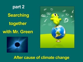 part 2
Searching
together
with Mr. Green
After cause of climate change
 