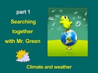 part 1
Searching
together
with Mr. Green
Climate and weather
 