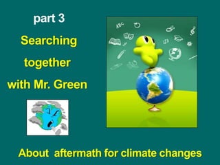 part 3
Searching
together
with Mr. Green
About aftermath for climate changes
 