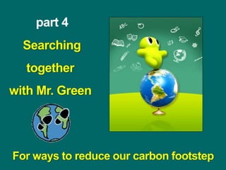 part 4
Searching
together
with Mr. Green
For ways to reduce our carbon footstep
 