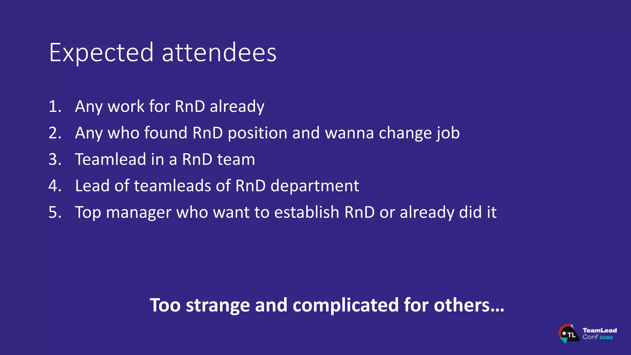 Expected attendees
1. Any work for RnD already
2. Any who found RnD position and wanna change job
3. Teamlead in a RnD team
4. Lead of teamleads of RnD department
5. Top manager who want to establish RnD or already did it
Too strange and complicated for others…
 