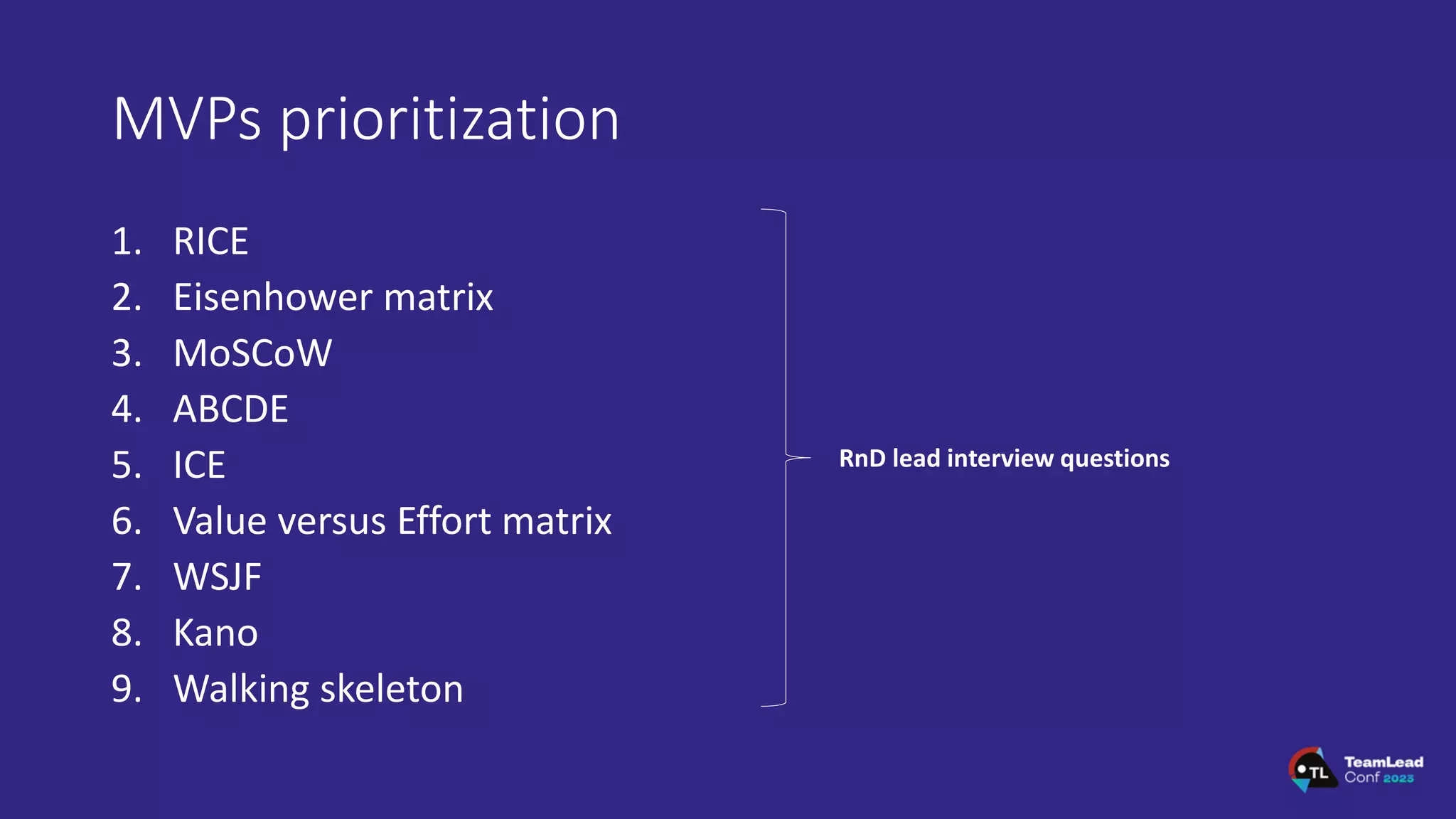 MVPs prioritization
1. RICE
2. Eisenhower matrix
3. MoSCoW
4. ABCDE
5. ICE
6. Value versus Effort matrix
7. WSJF
8. Kano
9. Walking skeleton
RnD lead interview questions
 