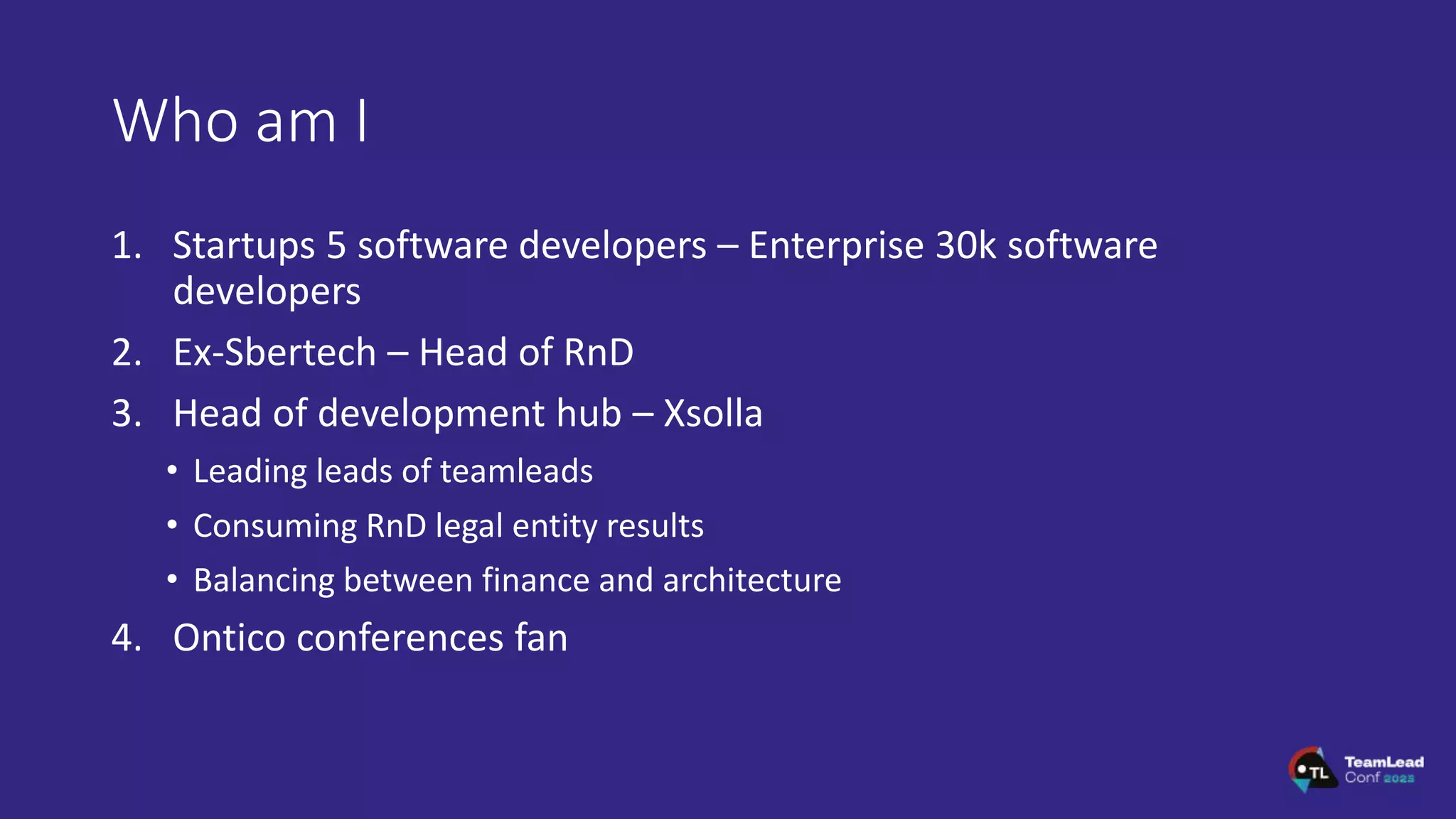 Who am I
1. Startups 5 software developers – Enterprise 30k software
developers
2. Ex-Sbertech – Head of RnD
3. Head of development hub – Xsolla
• Leading leads of teamleads
• Consuming RnD legal entity results
• Balancing between finance and architecture
4. Ontico conferences fan
 