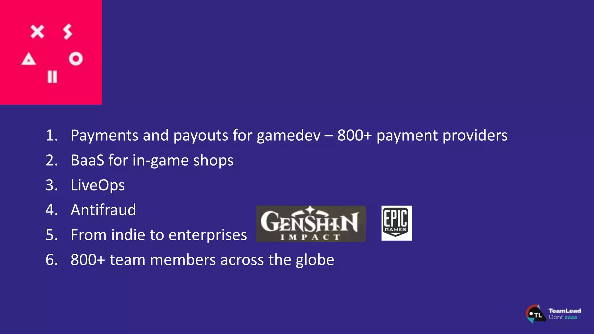 1. Payments and payouts for gamedev – 800+ payment providers
2. BaaS for in-game shops
3. LiveOps
4. Antifraud
5. From indie to enterprises
6. 800+ team members across the globe
 