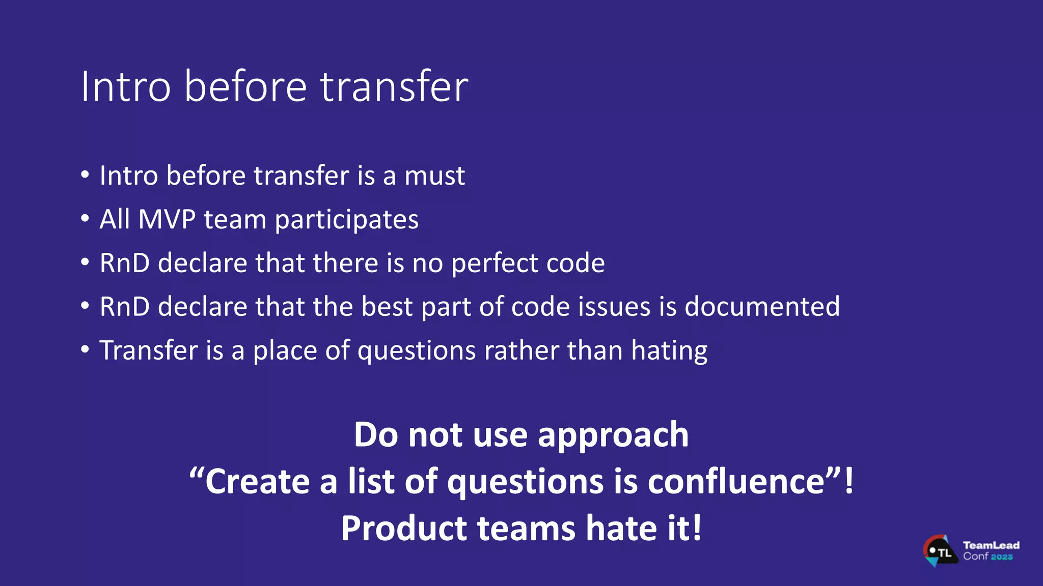 Intro before transfer
• Intro before transfer is a must
• All MVP team participates
• RnD declare that there is no perfect code
• RnD declare that the best part of code issues is documented
• Transfer is a place of questions rather than hating
Do not use approach
“Create a list of questions is confluence”!
Product teams hate it!
 