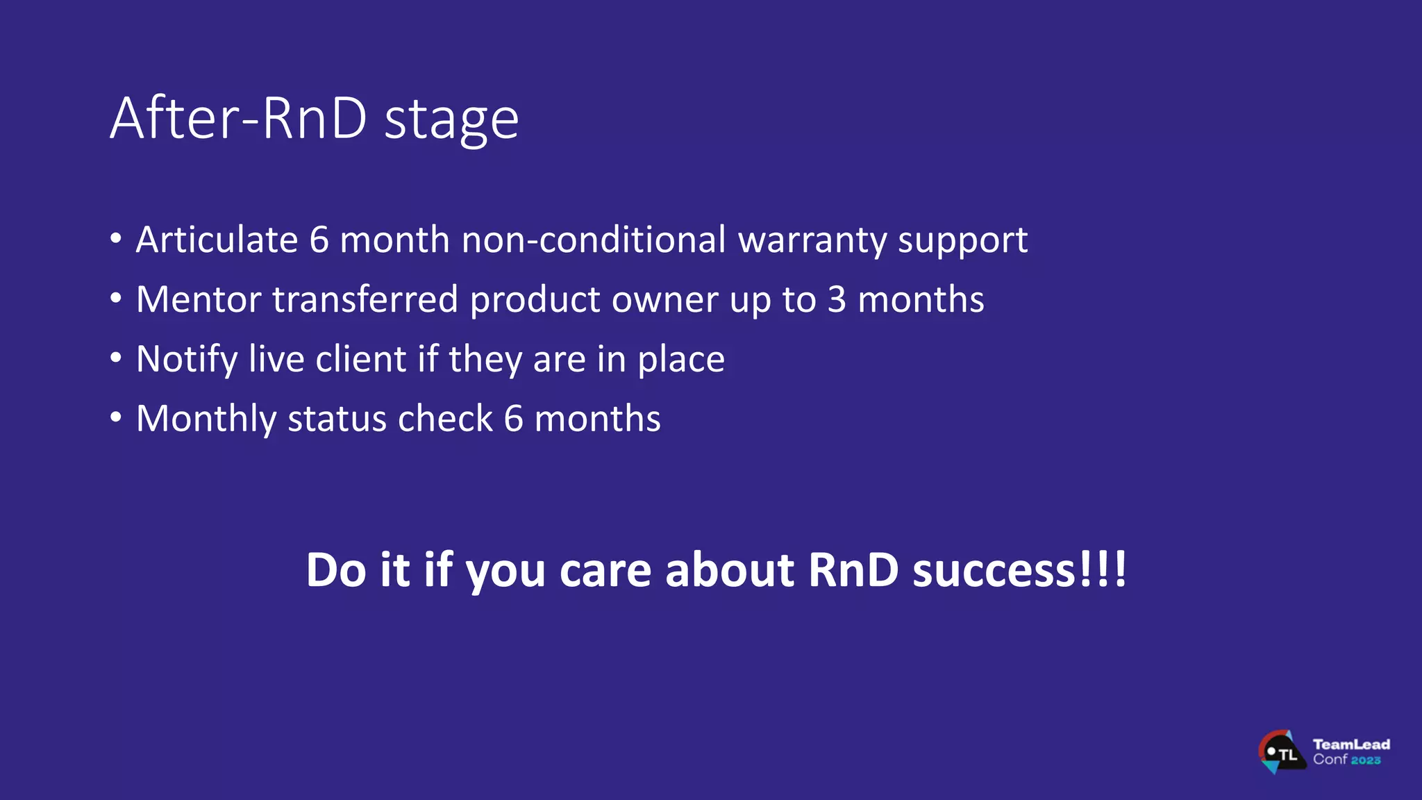 After-RnD stage
• Articulate 6 month non-conditional warranty support
• Mentor transferred product owner up to 3 months
• Notify live client if they are in place
• Monthly status check 6 months
Do it if you care about RnD success!!!
 