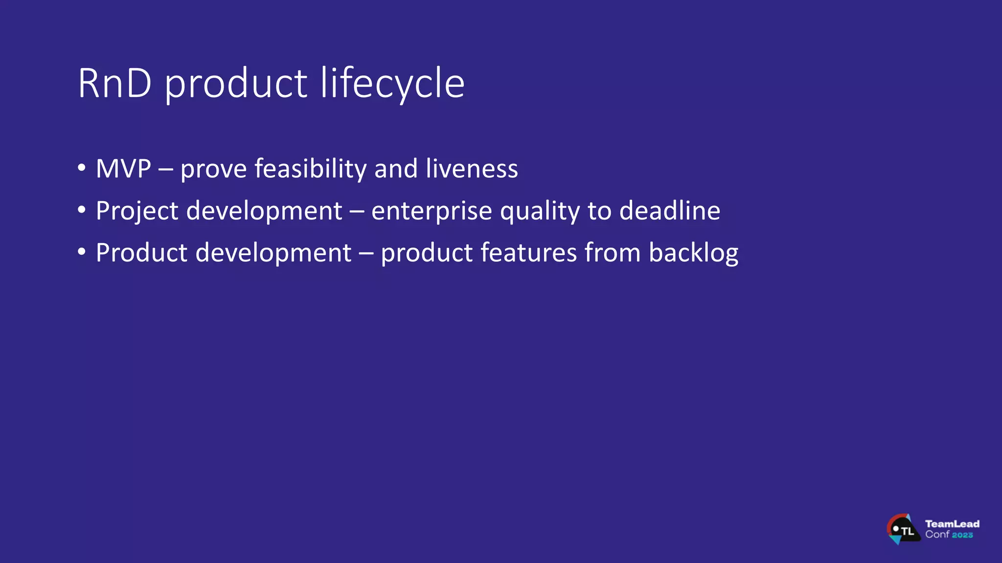 RnD product lifecycle
• MVP – prove feasibility and liveness
• Project development – enterprise quality to deadline
• Product development – product features from backlog
 
