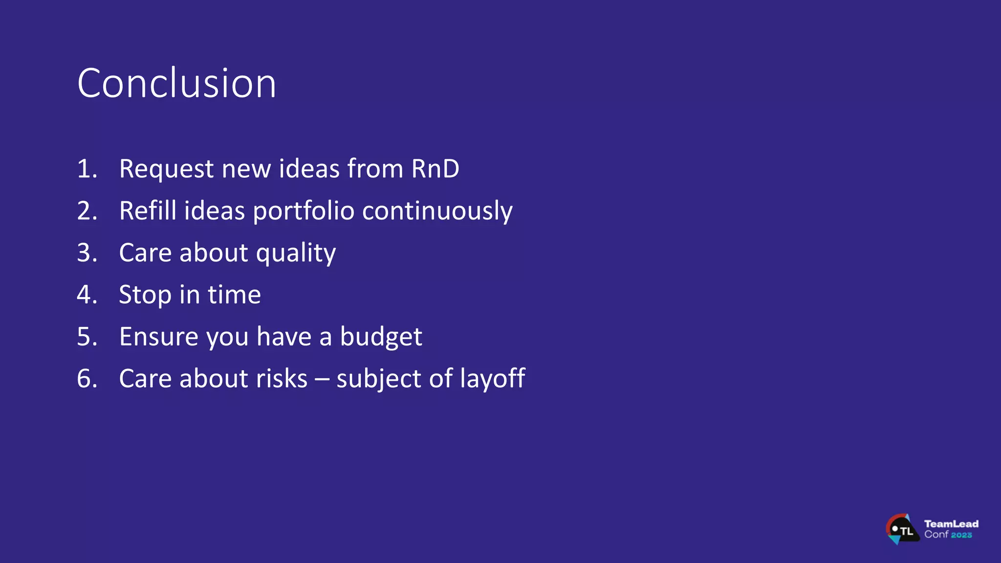 Conclusion
1. Request new ideas from RnD
2. Refill ideas portfolio continuously
3. Care about quality
4. Stop in time
5. Ensure you have a budget
6. Care about risks – subject of layoff
 