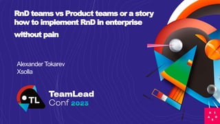 RnD teams vs Product teams or a story
how to implement RnD in enterprise
without pain
Alexander Tokarev
Xsolla
 