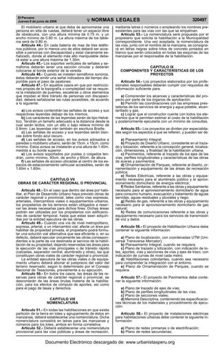 El Peruano
Jueves 8 de junio de 2006 320497NORMAS LEGALES
R
EPUBLICA DEL PERU
El mobiliario urbano al que deba de aproximarse una
persona en silla de ruedas, deberá tener un espacio libre
de obstáculos, con una altura mínima de 0.75 m. y un
ancho mínimo de 0.80 m. La altura máxima de los table-
ros será de 0.80 m.
Artículo 44.- En cada batería de mas de tres teléfo-
nos públicos, por lo menos uno de ellos deberá ser acce-
sible a personas con discapacidad y estar claramente se-
ñalizado, donde el elemento más alto manipulable debe-
rá estar a una altura máxima de 1.30m.
Artículo 45.- Los soportes verticales de señales y se-
máforos deberán tener una sección circular y deberán
colocarse al borde exterior de la vereda.
Artículo 46.- Cuando se instalen semáforos sonoros,
éstos deberán emitir una señal indicadora del tiempo dis-
ponible para el paso de peatones.
Artículo 47.- En aquellos casos en que por restriccio-
nes propias de la topografía o complejidad vial se requie-
ra la instalación de puentes, escaleras u otros elementos
que impidan el libre tránsito de personas con discapaci-
dad, deberá señalizarse las rutas accesibles, de acuerdo
a lo siguiente:
a) Los avisos contendrán las señales de acceso y sus
respectivas leyendas debajo de los mismos.
b) Los caracteres de las leyendas serán de tipo Helvé-
tico. Tendrán un tamaño adecuado a la distancia desde la
cual serán leídos, con un alto o bajo relieve mínimo de
0.8mm. Las leyendas irán también en escritura Braille.
c) Las señales de acceso y sus leyendas serán blan-
cas sobre fondo azul oscuro.
d) Las señales de acceso, en los avisos adosados a
paredes o mobiliario urbano, serán de 15cm. x 15cm. como
mínimo. Estos avisos se instalarán a una altura de 1.40m.
medida a su borde superior.
e) Los avisos soportados por postes o colgados ten-
drán, como mínimo, 40cm. de ancho y 60cm. de altura.
f) Las señales de acceso ubicadas al centro de los es-
pacios de estacionamiento vehicular accesibles, serán de
1.60m x 1.60m.
CAPITULO VII
OBRAS DE CARÁCTER REGIONAL O PROVINCIAL
Artículo 48.- En el caso que dentro del área por habi-
litar, el Plan de Desarrollo Urbano haya previsto obras de
carácter regional o provincial, tales como vías expresas,
arteriales, intercambios viales o equipamientos urbanos,
los propietarios de los terrenos están obligados a reser-
var las áreas necesarias para dichos fines. Dichas áreas
podrán ser utilizadas por los propietarios con edificacio-
nes de carácter temporal, hasta que estas sean adquiri-
das por la entidad ejecutora de las obras.
Artículo 49.- Cuando una vía de nivel metropolitano,
expresa, arterial, o un intercambio vial, afecte un área por
habilitar de propiedad privada, el propietario podrá formu-
lar una solución vial alternativa que sea eficiente o, en su
defecto, deberá ejecutar únicamente las obras correspon-
dientes a la parte de vía destinada al servicio de la habili-
tación de su propiedad, dejando reservadas las áreas para
la ejecución de las vías principales o de tránsito rápido
(calzadas, separador central, alumbrado y otras), las que
constituyen obras viales de carácter regional o provincial.
La entidad ejecutora de las obras viales o de equipa-
miento urbano deberá abonar el justiprecio del valor del
terreno reservado, según lo determinado por el Consejo
Nacional de Tasaciones, previamente a su ejecución.
Artículo 50.- En todos los casos, las áreas de las re-
servas para obras de carácter regional o provincial, se
descontarán de las áreas brutas materia de la habilita-
ción, para los efectos de cómputo de aportes, así como
para el pago de tasas y derechos.
CAPITULO VIII
NOMENCLATURA
Artículo 51.- En todas las habilitaciones en que exista
partición de la tierra en lotes y agrupamiento de éstos en
manzanas, deberá establecerse una nomenclatura. Dicha
nomenclatura consistirá en letras para las manzanas y
números para los lotes, ambos en forma correlativa.
Artículo 52.- Deberá establecerse una nomenclatura
provisional para las vías públicas y áreas de recreación,
mediante letras o números o empleando los nombres pre-
existentes para las vías con las que se empalman.
Artículo 53.- La nomenclatura será propuesta por el
propietario que solicita la habilitación a la Municipalidad
correspondiente. Una vez aceptada, la nomenclatura de
las vías, junto con el nombre de la manzana, se consigna-
rá en letras negras sobre hitos de concreto pintados en
blanco que serán colocados en todas las esquinas de las
manzanas por el responsable de la habilitación.
CAPITULO IX
COMPONENTES Y CARACTERÍSTICAS DE LOS
PROYECTOS
Artículo 54.- Los proyectos elaborados por los profe-
sionales responsables deberán cumplir con requisitos de
información suficiente para:
a) Comprender los alcances y características del pro-
yecto por parte de los órganos de aprobación;
b) Permitir las coordinaciones con las empresas pres-
tadoras de los servicios de energía y agua potable, alcan-
tarillado y gas.
c) Lograr que el constructor cuente con todos los ele-
mentos que le permitan estimar el costo de la habilitación
y posteriormente ejecutarla con un mínimo de consultas.
Artículo 55.- Los proyectos se dividen por especialida-
des según los aspectos a que se refieren, y pueden ser de:
a) Planeamiento Integral;
b) Proyecto de Diseño Urbano, consistente en el traza-
do y lotización, referente a la concepción general, localiza-
ción, dimensiones, y finalidad de la habilitación urbana;
c) Pavimentos, referente al trazado de los ejes de las
vías, perfiles longitudinales y características de las obras
de aceras y pavimentos;
d) Ornamentación de Parques, referente al diseño, or-
namentación y equipamiento de las áreas de recreación
pública;
e) Redes Eléctricas, referente a las obras y equipa-
miento necesario para el alumbrado público y el aprovi-
sionamiento domiciliario de energía eléctrica;
f) Redes Sanitarias, referente a las obras y equipamiento
necesario para el aprovisionamiento domiciliario de agua
para consumo humano, evacuación y tratamiento de aguas
servidas, aguas residuales y pluviales y riego;
g) Redes de gas, referente a las obras y equipamiento
necesario para el aprovisionamiento domiciliario de gas
natural;
h) Redes de comunicaciones referente a las obras y
equipamiento necesario para los servicios de transmisión
de voz y datos.
Artículo 56.- El proyecto de Habilitación Urbana debe
contener la siguiente información:
a) Plano de localización, con coordenadas UTM (Uni-
versal Transversa Mercator);
b) Planeamiento Integral, cuando se requiera.
c) Plano de trazado y lotización, con indicación de lo-
tes, aportes, vías y secciones de vías y ejes de trazo, con
indicación de curvas de nivel cada metro.
d) Habilitaciones colindantes, cuando sea necesario
para comprender la integración con el entorno.
e) Plano de Ornamentación de Parques, cuando se
requiera.
Artículo 57.- El proyecto de Pavimentos debe conte-
ner la siguiente información:
a) Plano de trazado de ejes de vías;
b) Plano de perfiles longitudinales de las vías;
c) Plano de secciones viales;
d) Memoria Descriptiva, conteniendo las especificacio-
nes técnicas de los materiales y procedimiento de ejecu-
ción.
Artículo 58.- El proyecto de instalaciones eléctricas
para habilitaciones urbanas debe contener la siguiente in-
formación:
a) Plano de redes primarias o de electrificación;
b) Plano de redes secundarias;
Documento Electrónico descargado de: www.urbanistasperu.org
 