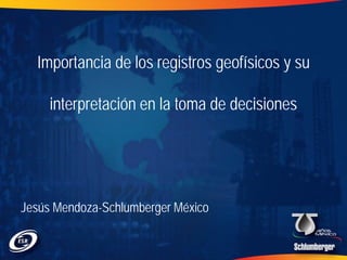Importancia de los registros geofísicos y su
interpretación en la toma de decisiones

Jesús Mendoza-Schlumberger México

 