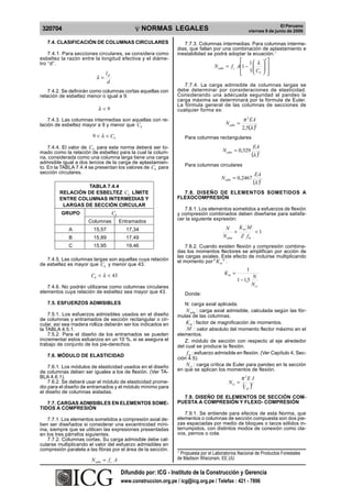 UB
                                                              LICA DEL P




                                                                                                                                                    El Peruano
                                                                                     NORMAS LEGALES
                                                                         E
                                                    EP                       R
                                                                                 U




 320704
                                                R




                                                                                                                                    viernes 9 de junio de 2006

   7.4. CLASIFICACIÓN DE COLUMNAS CIRCULARES                                                   7.7.3. Columnas intermedias. Para columnas interme-
                                                                                            dias, que fallan por una combinación de aplastamiento e
    7.4.1. Para secciones circulares, se considera como                                     inestabilidad se podrá adoptar la ecuación.1
esbeltez la razón entre la longitud efectiva y el diáme-                                                                   ⎡ 1⎛ λ                   4
                                                                                                                                                        ⎤
tro “d”.                                                                                                                                        ⎞
                                                                                                              N adm = f c A⎢1 − ⎜               ⎟       ⎥
                              l ef                                                                                         ⎢ 3 ⎜ Ck
                                                                                                                           ⎣    ⎝
                                                                                                                                                ⎟
                                                                                                                                                ⎠       ⎥
                                                                                                                                                        ⎦
                         λ=
                                d
                                                                                               7.7.4. La carga admisible de columnas largas se
    7.4.2. Se definirán como columnas cortas aquellas con                                   debe determinar por consideraciones de elasticidad.
relación de esbeltez menor o igual a 9.                                                     Considerando una adecuada seguridad al pandeo la
                                                                                            carga máxima se determinará por la fórmula de Euler.
                                                                                            La fórmula general de las columnas de secciones de
                          λ<9                                                               cualquier forma es:
    7.4.3. Las columnas intermedias son aquellas con re-                                                                       π 2 EA
                                                                                                                    N adm =
                                                                                                                               2,5(λ )
lación de esbeltez mayor a 9 y menor que Ck                                                                                           2


                        9 < λ < Ck                                                              Para columnas rectangulares
    7.4.4. El valor de Ck para esta norma deberá ser to-                                                                               EA
                                                                                                                   N adm = 0,329
mado como la relación de esbeltez para la cual la colum-
na, considerada como una columna larga tiene una carga                                                                                (λ )2
admisible igual a dos tercios de la carga de aplastamien-
to. En la TABLA 7.4.4 se presentan los valores de Ck para                                       Para columnas circulares
sección circulares.                                                                                                                        EA
                                                                                                                  N adm = 0,2467
                                                                                                                                       (λ )2
                  TABLA 7.4.4
         RELACIÓN DE ESBELTEZ Ck LÍMITE                                                       7.8. DISEÑO DE ELEMENTOS SOMETIDOS A
         ENTRE COLUMNAS INTERMEDIAS Y                                                       FLEXOCOMPRESIÓN
          LARGAS DE SECCIÓN CIRCULAR
                                                                                               7.8.1. Los elementos sometidos a esfuerzos de flexión
         GRUPO                       Ck                                                     y compresión combinados deben diseñarse para satisfa-
                      Columnas            Entramados                                        cer la siguiente expresión:

             A          15,57               17,34                                                                   N      Km M
                                                                                                                         +      <1
             B          15,89               17,49                                                                  N adm   Z fm
             C          15,95               19,46                                               7.8.2. Cuando existen flexión y compresión combina-
                                                                                            das los momentos flectores se amplifican por acción de
                                                                                            las cargas axiales. Este efecto de incluirse multiplicando
   7.4.5. Las columnas largas son aquellas cuya relación                                    el momento por " K m " .
de esbeltez es mayor que Ck y menor que 43.
                                                                                                                                  1
                       Ck < λ < 43                                                                                  Km =
                                                                                                                                      N
                                                                                                                           1 − 1,5
   7.4.6. No podrán utilizarse como columnas circulares                                                                               N cr
elementos cuya relación de esbeltez sea mayor que 43.                                           Donde:
   7.5. ESFUERZOS ADMISIBLES                                                                   N: carga axial aplicada.
                                                                                                N adm : carga axial admisible, calculada según las fór-
    7.5.1. Los esfuerzos admisibles usados en el diseño                                     mulas de las columnas.
de columnas y entramados de sección rectangular o cir-
cular, así sea madera rolliza deberán ser los indicados en                                      K m : factor de magnificación de momentos.
la TABLA 4.5.1.                                                                                 M : valor absoluto del momento flector máximo en el
    7.5.2. Para el diseño de los entramados se pueden                                       elementos.
incrementar estos esfuerzos en un 10 %, si se asegura el                                       Z: módulo de sección con respecto al eje alrededor
trabajo de conjunto de los pie-derechos.                                                    del cual se produce la flexión.
   7.6. MÓDULO DE ELASTICIDAD
                                                                                                f m : esfuerzo admisible en flexión. (Ver Capítulo 4, Sec-
                                                                                            ción 4.5).
    7.6.1. Los módulos de elasticidad usados en el diseño                                       N cr : carga crítica de Euler para pandeo en la sección
de columnas deben ser iguales a los de flexión. (Ver TA-                                    en que se aplican los momentos de flexión.
BLA 4.6.1).                                                                                                                    π 2E I
    7.6.2. Se deberá usar el módulo de elasticidad prome-                                                             N cr =
dio para el diseño de entramados y el módulo mínimo para                                                                        (/ ef )2
el diseño de columnas aisladas.
                                                                                              7.9. DISEÑO DE ELEMENTOS DE SECCIÓN COM-
   7.7. CARGAS ADMISIBLES EN ELEMENTOS SOME-                                                PUESTA A COMPRESIÓN Y FLEXO- COMPRESIÓN
TIDOS A COMPRESIÓN
                                                                                                7.9.1. Se entiende para efectos de esta Norma, que
   7.7.1. Los elementos sometidos a compresión axial de-                                    elementos o columnas de sección compuesta son dos pie-
ben ser diseñados si considerar una excentricidad míni-                                     zas espaciadas por medio de bloques o tacos sólidos in-
ma, siempre que se utilicen las expresiones presentadas                                     terrumpidos, con distintos modos de conexión como cla-
en los tres párrafos siguientes.                                                            vos, pernos o cola.
   7.7.2. Columnas cortas. Su carga admisible debe cal-
cularse multiplicando el valor del esfuerzo admisibles en
compresión paralela a las fibras por el área de la sección.                                 1
                                                                                             Propuesta por el Laboratorios Nacional de Productos Forestales
                       N adm = f c A                                                        de Madison Wisconsin, EE.UU

                                             Difundido por: ICG - Instituto de la Construcción y Gerencia
                                          Difundido por: ICG - Instituto de la Construcción y Gerencia
                                          www.construccion.org.pe icg@icgmail.org / /Telefax : 421 - 7896
                                            www.construccion.org / / icg@icg.org.pe Telefax : 421 - 7896
 