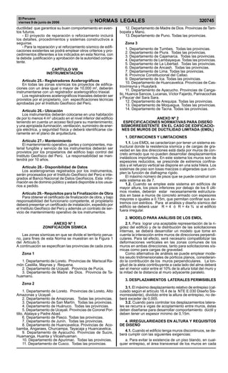 El Peruano
viernes 9 de junio de 2006 320745NORMAS LEGALES
R
EPUBLICA DEL PER
U
ductilidad que garantice su buen comportamiento en even-
tos futuros.
- El proyecto de reparación o reforzamiento incluirá
los detalles, procedimientos y sistemas constructivos a
seguirse.
- Para la reparación y el reforzamiento sísmico de edifi-
caciones existentes se podrá emplear otros criterios y pro-
cedimientos diferentes a los indicados en esta Norma, con
la debida justificación y aprobación de la autoridad compe-
tente.
CAPÍTULO VIII
INSTRUMENTACIÓN
Artículo 25.- Registradores Acelerográficos
En todas las zonas sísmicas los proyectos de edifica-
ciones con un área igual o mayor de 10,000 m2
, deberán
instrumentarse con un registrador acelerográfico triaxial.
Los registradores acelerográficos triaxiales deberán ser
provistos por el propietario, con especificaciones técnicas
aprobadas por el Instituto Geofísico del Perú.
Artículo 26.- Ubicación
Los instrumentos deberán colocarse en una habitación
de por lo menos 4 m2
ubicado en el nivel inferior del edificio
teniendo en cuenta un acceso fácil para su mantenimiento;
y una apropiada iluminación, ventilación, suministro de ener-
gía eléctrica, y seguridad física y deberá identificarse cla-
ramente en el plano de arquitectura.
Artículo 27.- Mantenimiento
El mantenimiento operativo, partes y componentes, ma-
terial fungible y servicio de los instrumentos deberán ser
provistos por los propietarios del edificio bajo control del
Instituto Geofísico del Perú. La responsabilidad se man-
tendrá por 10 años.
Artículo 28.- Disponibilidad de Datos
Los acelerogramas registrados por los instrumentos,
serán procesados por el Instituto Geofísico del Perú e inte-
grados al Banco Nacional de Datos Geofísicos. Esta infor-
mación es de dominio público y estará disponible a los usua-
rios a pedido.
Artículo 29.- Requisitos para la Finalización de Obra
Para obtener el certificado de finalización de obra, y bajo
responsabilidad del funcionario competente, el propietario
deberá presentar un certificado de instalación, expedido por
el Instituto Geofísico del Perú y además un contrato de ser-
vicio de mantenimiento operativo de los instrumentos.
ANEXO N° 1
ZONIFICACIÓN SÍSMICA
Las zonas sísmicas en que se divide el territorio perua-
no, para fines de esta Norma se muestran en la Figura 1
del Artículo 5.
A continuación se especifican las provincias de cada zona.
Zona 1
1. Departamento de Loreto. Provincias de Mariscal Ra-
món Castilla, Maynas y Requena.
2. Departamento de Ucayali. Provincia de Purús.
3. Departamento de Madre de Dios. Provincia de Ta-
huamanú.
Zona 2
1. Departamento de Loreto. Provincias de Loreto, Alto
Amazonas y Ucayali .
2. Departamento de Amazonas. Todas las provincias.
3. Departamento de San Martín. Todas las provincias.
4. Departamento de Huánuco. Todas las provincias.
5. Departamento de Ucayali. Provincias de Coronel Por-
tillo, Atalaya y Padre Abad.
6. Departamento de Pasco. Todas las provincias.
7. Departamento de Junín. Todas las provincias.
8. Departamento de Huancavelica. Provincias de Aco-
bamba, Angaraes, Churcampa, Tayacaja y Huancavelica.
9. Departamento de Ayacucho. Provincias de Sucre,
Huamanga, Huanta y Vilcashuaman.
10. Departamento de Apurimac. Todas las provincias.
11. Departamento de Cusco. Todas las provincias.
12. Departamento de Madre de Dios. Provincias de Tam-
bopata y Manú.
13.Departamento de Puno. Todas las provincias.
Zona 3
1. Departamento de Tumbes. Todas las provincias.
2. Departamento de Piura. Todas las provincias.
3. Departamento de Cajamarca. Todas las provincias.
4. Departamento de Lambayeque. Todas las provincias.
5. Departamento de La Libertad. Todas las provincias.
6. Departamento de Ancash. Todas las provincias.
7. Departamento de Lima. Todas las provincias.
8. Provincia Constitucional del Callao.
9. Departamento de Ica. Todas las provincias.
10. Departamento de Huancavelica. Provincias de Cas-
trovirreyna y Huaytará.
11. Departamento de Ayacucho. Provincias de Canga-
llo, Huanca Sancos, Lucanas, Víctor Fajardo, Parinacochas
y Paucar del Sara Sara.
12. Departamento de Arequipa. Todas las provincias.
13. Departamento de Moquegua. Todas las provincias.
14. Departamento de Tacna. Todas las provincias.
ANEXO Nº 2
ESPECIFICACIONES NORMATIVAS PARA DISEÑO
SISMORRESISTENTE EN EL CASO DE EDIFICACIO-
NES DE MUROS DE DUCTILIDAD LIMITADA (EMDL)
1. DEFINICIONES Y LIMITACIONES
1.1. Los EMDL se caracterizan por tener un sistema es-
tructural donde la resistencia sísmica y de cargas de gra-
vedad en las dos direcciones está dada por muros de con-
creto armado que no pueden desarrollar desplazamientos
inelásticos importantes. En este sistema los muros son de
espesores reducidos, se prescinde de extremos confina-
dos y el refuerzo vertical se dispone en una sola hilera. Los
sistemas de piso son losas macizas o aligeradas que cum-
plen la función de diafragma rígido.
El máximo número de pisos que se puede construir con
este sistema es de 7.
1.2. Cuando se emplee este sistema en edificios de
mayor altura, los pisos inferiores por debajo de los 6 últi-
mos niveles, deberán estar necesariamente estructura-
dos en base a muros de concreto armado con espesores
mayores o iguales a 0,15m, que permitan confinar sus ex-
tremos con estribos. Para el análisis y diseño sísmico del
edificio se deberá usar R = 4 ó R = 4x ¾ si el edificio
fuera irregular.
2. MODELO PARA ANÁLISIS DE LOS EMDL
2.1. Para lograr una aceptable representación de la ri-
gidez del edificio y de la distribución de las solicitaciones
internas, se deberá desarrollar un modelo que tome en
cuenta la interacción entre muros de direcciones perpendi-
culares. Para tal efecto, será necesario compatibilizar las
deformaciones verticales en las zonas comunes de los
muros en ambas direcciones, tanto para solicitaciones sís-
micas como para cargas de gravedad.
Como alternativa de análisis se puede emplear mode-
los seudo tridimensionales de pórticos planos, consideran-
do la contribución de los muros perpendiculares. La lon-
gitud de la aleta contribuyente a cada lado del alma deberá
ser el menor valor entre el 10% de la altura total del muro y
la mitad de la distancia al muro adyacente paralelo.
3. DESPLAZAMIENTOS LATERALES PERMISIBLES
3.1. El máximo desplazamiento relativo de entrepiso (cal-
culado según el artículo 16.4 de la NTE E.030 Diseño Sis-
morresistente), dividido entre la altura de entrepiso, no de-
berá exceder de 0,005.
3.2. Cuando para controlar los desplazamientos latera-
les se recurra a vigas de acoplamiento entre muros, éstas
deben diseñarse para desarrollar comportamiento dúctil y
deben tener un espesor mínimo de 0,15m.
4. IRREGULARIDADES EN ALTURA Y REQUISITOS
DE DISEÑO
4.1. Cuando el edificio tenga muros discontinuos, se de-
berá cumplir con las siguientes exigencias:
a. Para evitar la existencia de un piso blando, en cual-
quier entrepiso, el área transversal de los muros en cada
Difundido por: ICG - Instituto de la Construcción y Gerencia
www.construccion.org / icg@icgmail.org / Telefax : 421 - 7896
 
