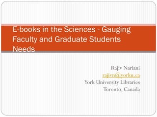 E-books in the Sciences - Gauging
Faculty and Graduate Students
Needs

                                Rajiv Nariani
                           rajivn@yorku.ca
                    York University Libraries
                           Toronto, Canada
 