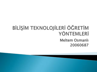 BİLİŞİM TEKNOLOJİLERİ ÖĞRETİM YÖNTEMLERİ Meltem Osmanlı 20060687 