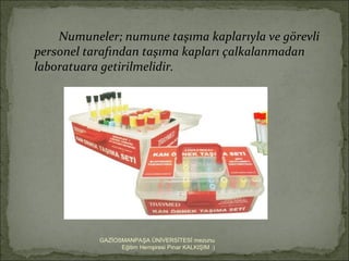 Numuneler; numune taşıma kaplarıyla ve görevli
personel tarafından taşıma kapları çalkalanmadan
laboratuara getirilmelidir.




           GAZİOSMANPAŞA ÜNİVERSİTESİ mezunu
                 Eğitim Hemşiresi Pınar KALKIŞIM :)
 