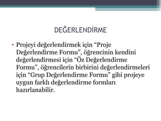 DEĞERLENDİRME Projeyi değerlendirmek için “Proje Değerlendirme Formu”, öğrencinin kendini değerlendirmesi için “Öz Değerlendirme Formu”, öğrencilerin birbirini değerlendirmeleri için “Grup Değerlendirme Formu” gibi projeye uygun farklı değerlendirme formları hazırlanabilir. 