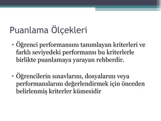 Puanlama Ölçekleri Öğrenci performansını tanımlayan kriterleri ve farklı seviyedeki performansı bu kriterlerle birlikte puanlamaya yarayan rehberdir. Öğrencilerin sınavlarını, dosyalarını veya performanslarını değerlendirmek için önceden belirlenmiş kriterler kümesidir 