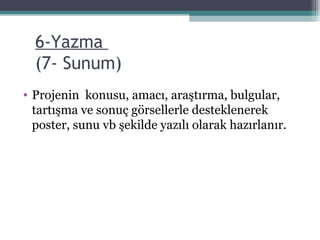 6-Yazma    (7- Sunum) Projenin  konusu, amacı, araştırma, bulgular, tartışma ve sonuç görsellerle desteklenerek poster, sunu vb şekilde yazılı olarak hazırlanır. 