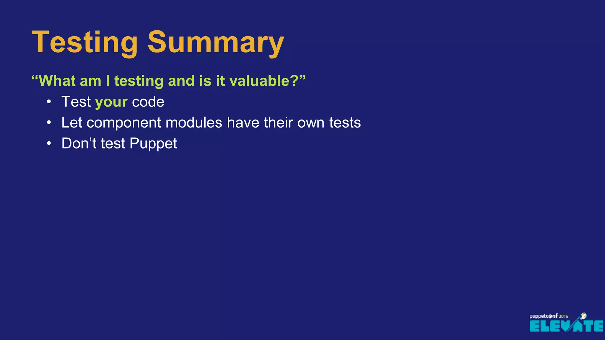 Testing Summary
“What am I testing and is it valuable?”
• Test your code
• Let component modules have their own tests
• Don’t test Puppet
 