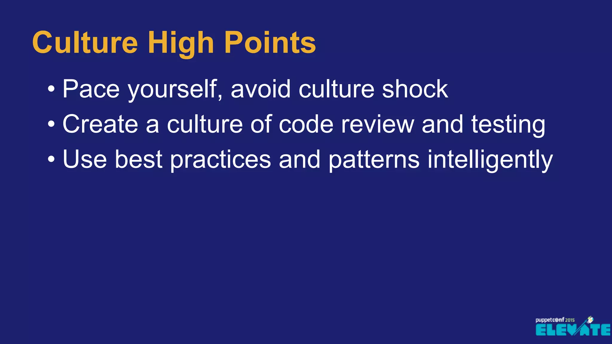 Culture High Points
• Pace yourself, avoid culture shock
• Create a culture of code review and testing
• Use best practices and patterns intelligently
 