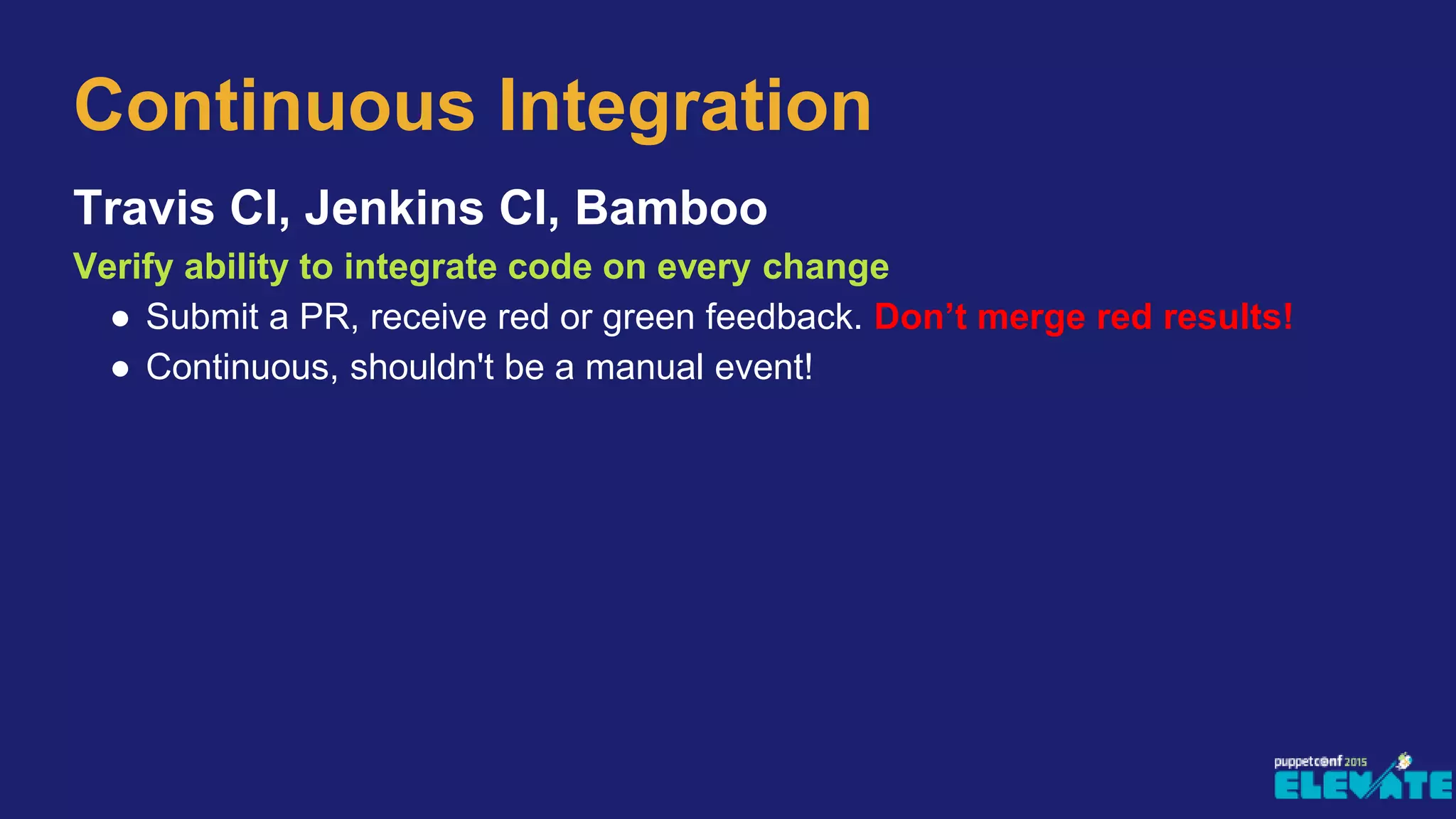 Travis CI, Jenkins CI, Bamboo
Verify ability to integrate code on every change
● Submit a PR, receive red or green feedback. Don’t merge red results!
● Continuous, shouldn't be a manual event!
Continuous Integration
 