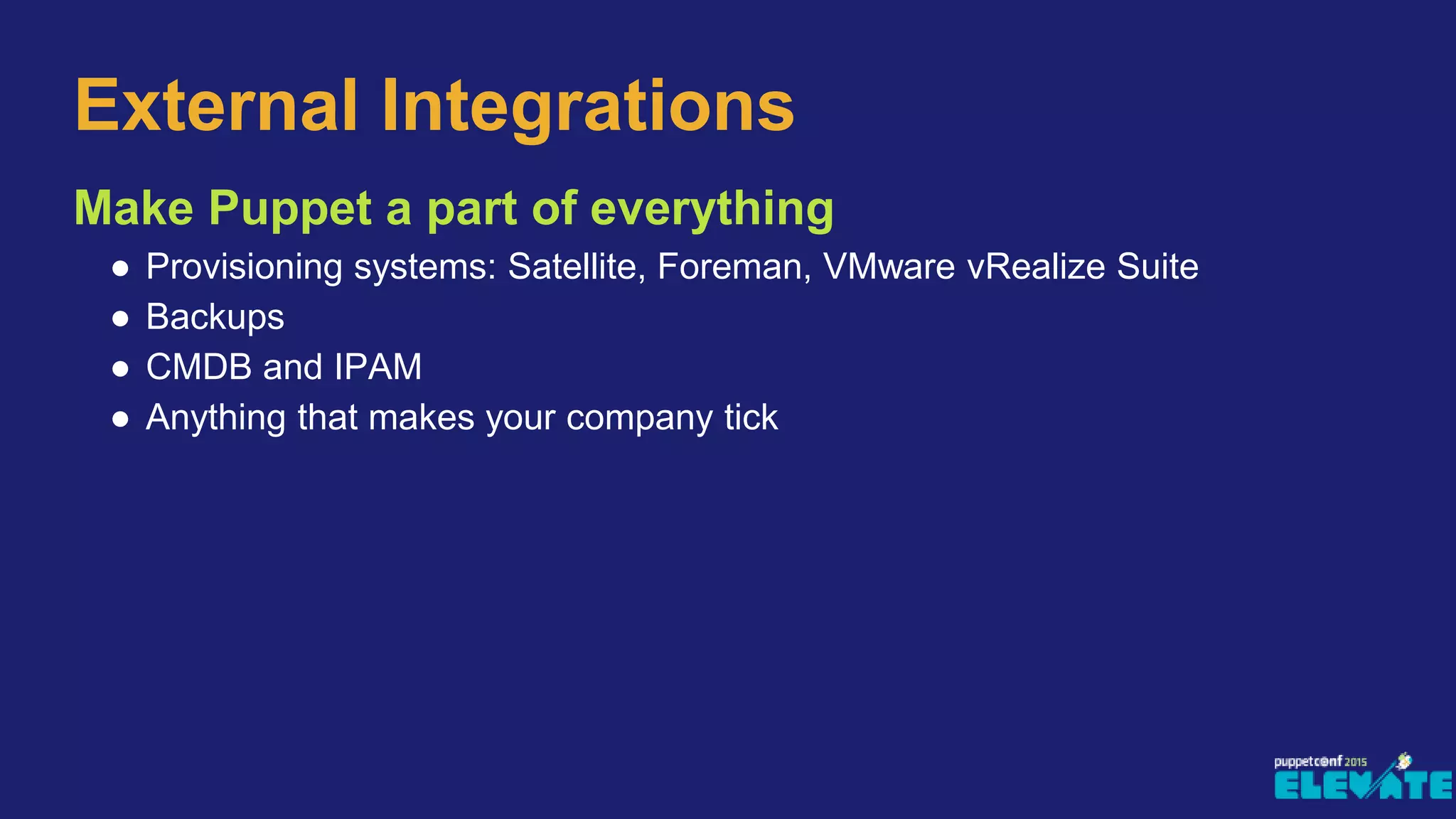 Make Puppet a part of everything
● Provisioning systems: Satellite, Foreman, VMware vRealize Suite
● Backups
● CMDB and IPAM
● Anything that makes your company tick
External Integrations
 