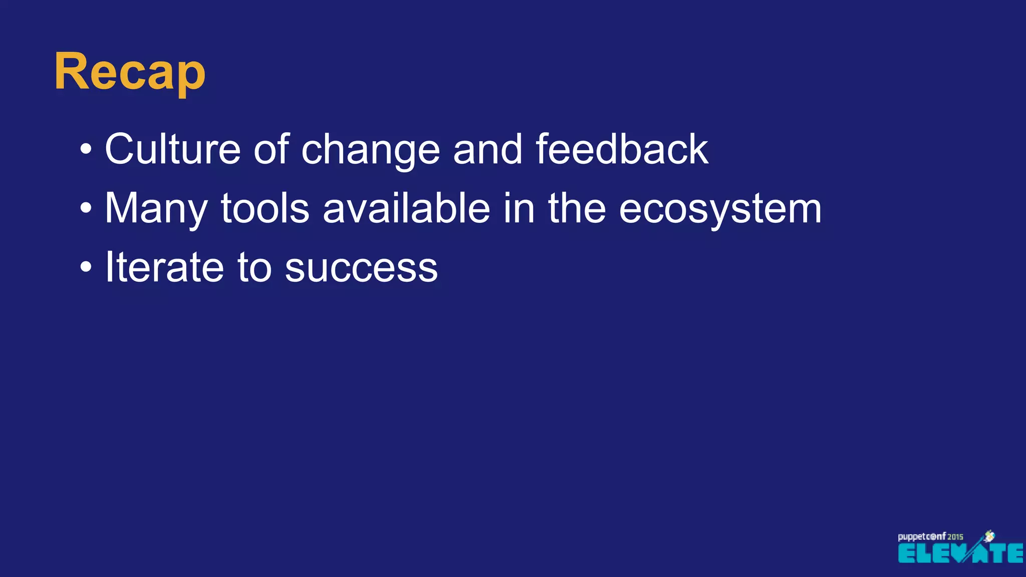Recap
• Culture of change and feedback
• Many tools available in the ecosystem
• Iterate to success
 