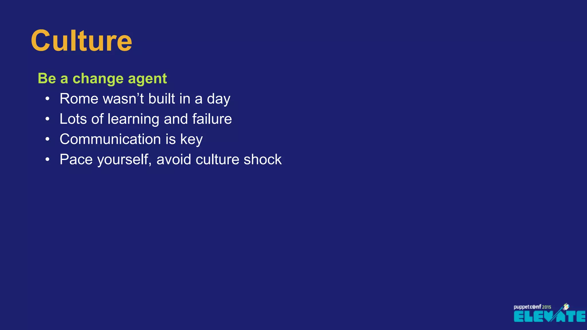 Be a change agent
• Rome wasn’t built in a day
• Lots of learning and failure
• Communication is key
• Pace yourself, avoid culture shock
Culture
 