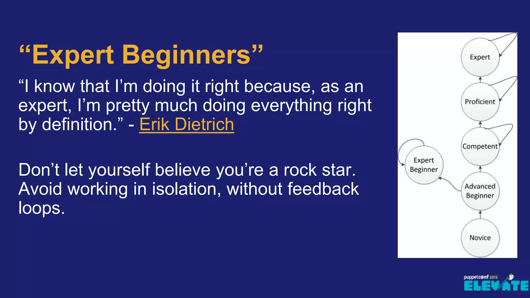 “Expert Beginners”
“I know that I’m doing it right because, as an
expert, I’m pretty much doing everything right
by definition.” - Erik Dietrich
Don’t let yourself believe you’re a rock star.
Avoid working in isolation, without feedback
loops.
 