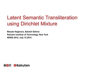 Latent Semantic Transliteration
using Dirichlet Mixture
Masato Hagiwara, Satoshi Sekine
Rakuten Institute of Technology, New York
NEWS 2012, July 12 2012
 