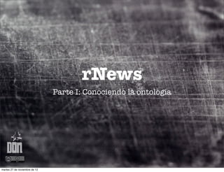 rNews
                               Parte I: Conociendo la ontología




martes 27 de noviembre de 12
 