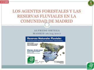 A L F R E D O O R T E G A
M A D R I D 2 6 / 0 5 / 2 0 1 7
LOS AGENTES FORESTALES Y LAS
RESERVAS FLUVIALES EN LA
COMUNIDAD DE MADRID
 