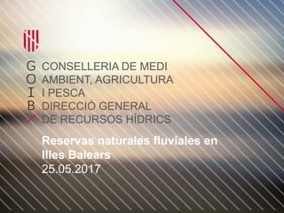 Reservas naturales fluviales en
Illes Balears
25.05.2017
CONSELLERIA DE MEDI
AMBIENT, AGRICULTURA
I PESCA
DIRECCIÓ GENERAL
DE RECURSOS HÍDRICS
 