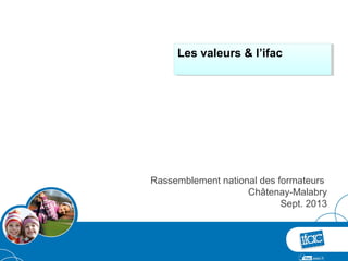 Rassemblement national des formateurs
Châtenay-Malabry
Sept. 2013
Les valeurs & l’ifacLes valeurs & l’ifac
 