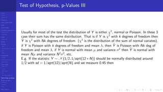 LCGs
MLCG
Mixed LCG
Fibonacci
MWC,AWC,SWB
MRG
Finite Fields
Combined generators
Wichman-Hill
MRG32k3a
LFSR
Tausworthe
GFSR
TGFSR
T800
Equidistribution, Tempering
MT
WELL
Parallel RN
SPRNG
PRN as easy as 1,2,3
RngStreams
Other RNG
KISS et al.
xorshift
Num recipes
GSL
Intel MKL statistic lib
Test of hyp, p-values
Empirical tests
DieHarder
TestU01
NIST
RNG failures
Test of Hypothesis, p-Values III
Usually for most of the test the distribution of Y is either χ2
, normal or Poisson. In these 3
case their sum has the same distribution. That is if Y is χ2
with k degrees of freedom then
Y is χ2
with Nk degrees of freedom. (χ2
is the distribution of the sum of normal variates).
if Y is Poisson with k degrees of freedom and mean λ, then Y is Poisson with Nk deg of
freedom and mean λ, if Y is normal with mean µ and variance σ2
then Y is normal with
mean Nµ and variance N2
σ2
, etc.
E.g. If the statistic Y ∼ N (1/2, 1/sqrt(12 ∗ N)) should be normally distributed around
1/2 with sd = 1/sqrt(12)/sqrt(N) and we measure 0.45 then
 