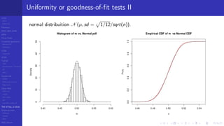 LCGs
MLCG
Mixed LCG
Fibonacci
MWC,AWC,SWB
MRG
Finite Fields
Combined generators
Wichman-Hill
MRG32k3a
LFSR
Tausworthe
GFSR
TGFSR
T800
Equidistribution, Tempering
MT
WELL
Parallel RN
SPRNG
PRN as easy as 1,2,3
RngStreams
Other RNG
KISS et al.
xorshift
Num recipes
GSL
Intel MKL statistic lib
Test of hyp, p-values
Empirical tests
DieHarder
TestU01
NIST
RNG failures
Uniformity or goodness-of-ﬁt tests II
normal distribuition N (µ, sd = 1/12/sqrt(n)).
 