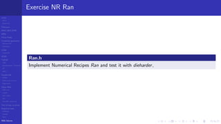 LCGs
MLCG
Mixed LCG
Fibonacci
MWC,AWC,SWB
MRG
Finite Fields
Combined generators
Wichman-Hill
MRG32k3a
LFSR
Tausworthe
GFSR
TGFSR
T800
Equidistribution, Tempering
MT
WELL
Parallel RN
SPRNG
PRN as easy as 1,2,3
RngStreams
Other RNG
KISS et al.
xorshift
Num recipes
GSL
Intel MKL statistic lib
Test of hyp, p-values
Empirical tests
DieHarder
TestU01
NIST
RNG failures
Exercise NR Ran
Ran.h
Implement Numerical Recipes Ran and test it with dieharder,
 