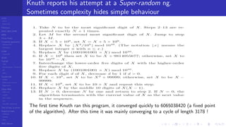 LCGs
MLCG
Mixed LCG
Fibonacci
MWC,AWC,SWB
MRG
Finite Fields
Combined generators
Wichman-Hill
MRG32k3a
LFSR
Tausworthe
GFSR
TGFSR
T800
Equidistribution, Tempering
MT
WELL
Parallel RN
SPRNG
PRN as easy as 1,2,3
RngStreams
Other RNG
KISS et al.
xorshift
Num recipes
GSL
Intel MKL statistic lib
Test of hyp, p-values
Empirical tests
DieHarder
TestU01
NIST
RNG failures
Knuth reports his attempt at a Super-random ng.
Sometimes complexity hides simple behaviour
The ﬁrst time Knuth ran this program, it converged quickly to 6065038420 (a ﬁxed point
of the algorithm). After this time it was mainly converging to a cycle of length 3178 !
 